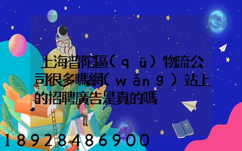 上海普陀區(qū)物流公司很多嗎網(wǎng)站上的招聘廣告是真的嗎