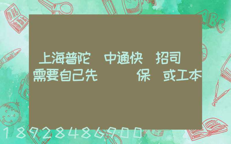 上海普陀區中通快遞招司機需要自己先墊錢買保險或工本費嗎