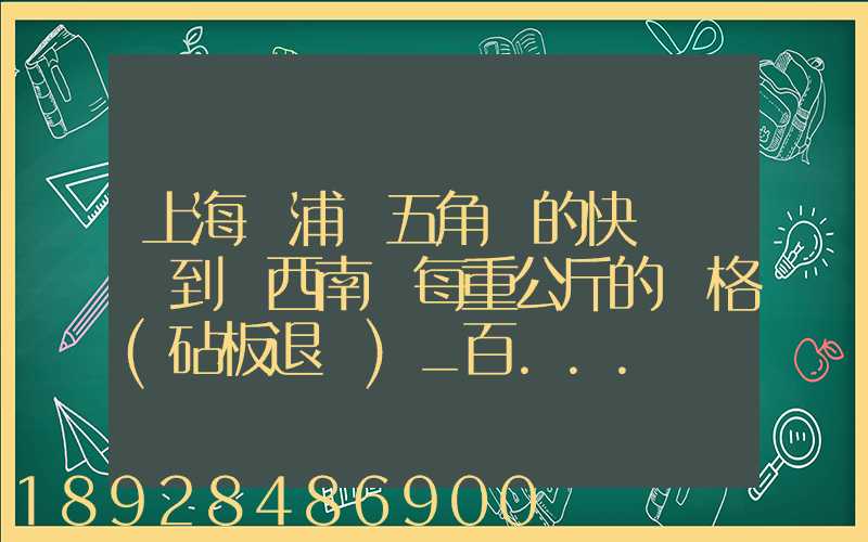 上海楊浦區五角場的快遞運輸到廣西南寧每重公斤的價格(砧板退貨)_百...