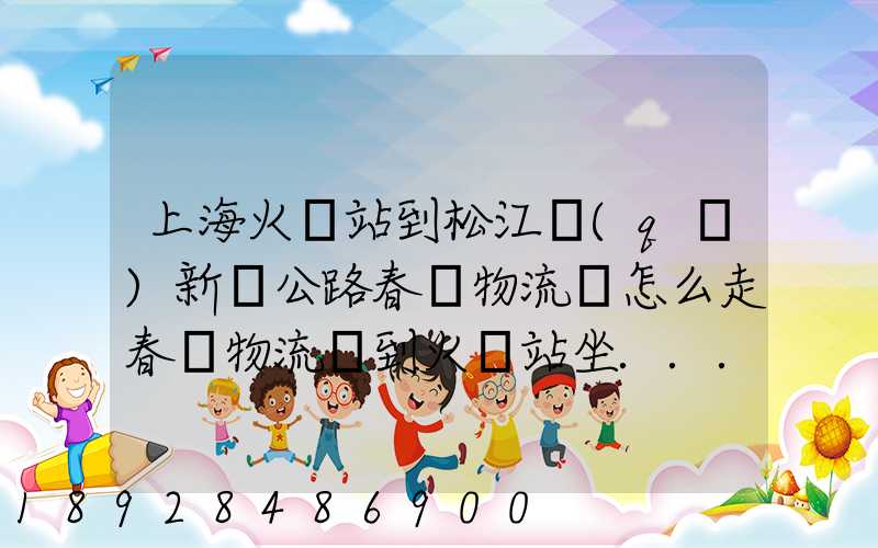 上海火車站到松江區(qū)新車公路春強物流園怎么走春強物流園到火車站坐...
