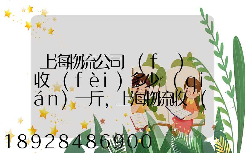 上海物流公司發(fā)貨收費(fèi)多少錢(qián)一斤,上海物流收費(fèi)標(biāo)準(zhǔn)