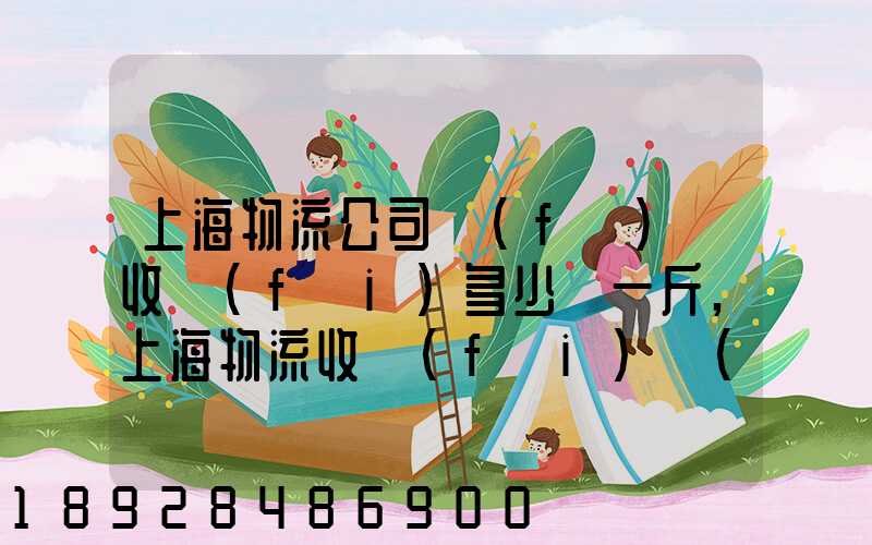 上海物流公司發(fā)貨收費(fèi)多少錢一斤,上海物流收費(fèi)標(biāo)準(zhǔn)