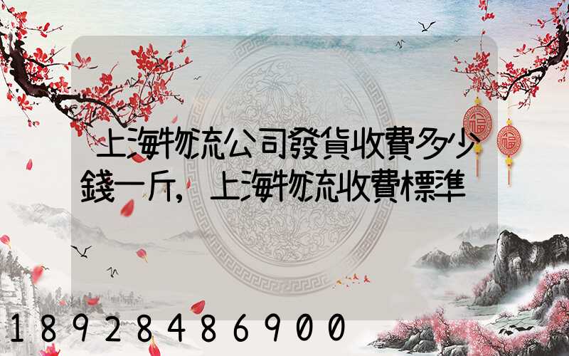 上海物流公司發貨收費多少錢一斤,上海物流收費標準