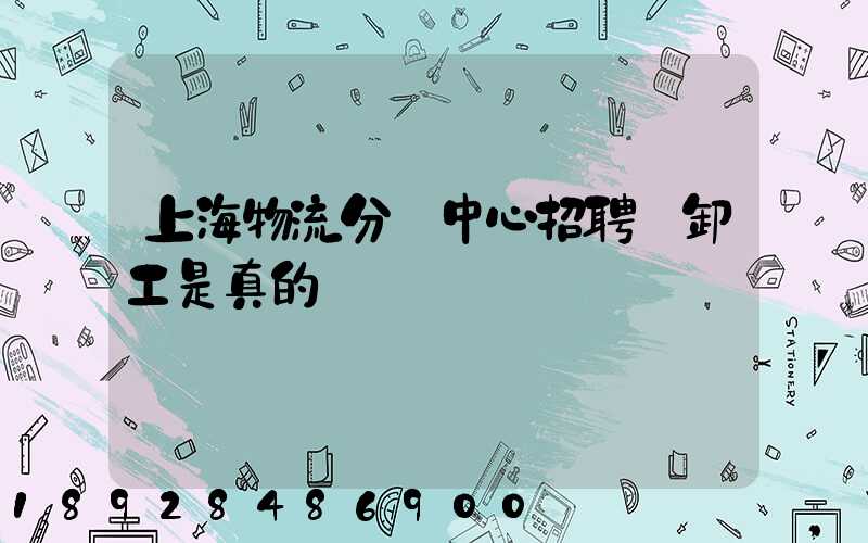 上海物流分撥中心招聘裝卸工是真的嗎