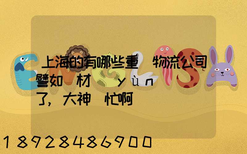 上海的有哪些重貨物流公司譬如鋼材運(yùn)輸謝謝了,大神幫忙啊