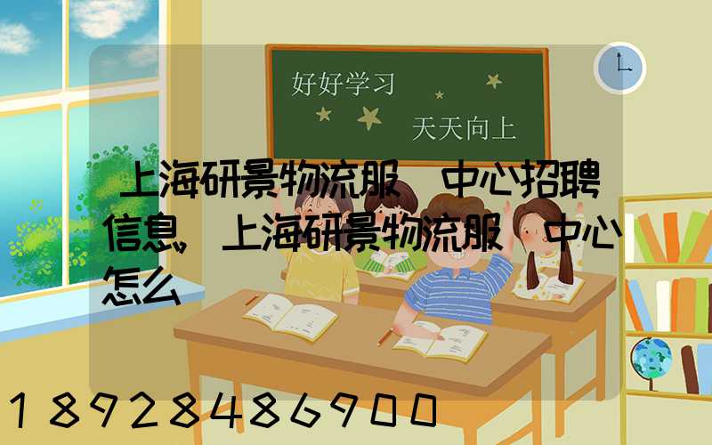 上海研景物流服務中心招聘信息,上海研景物流服務中心怎么樣