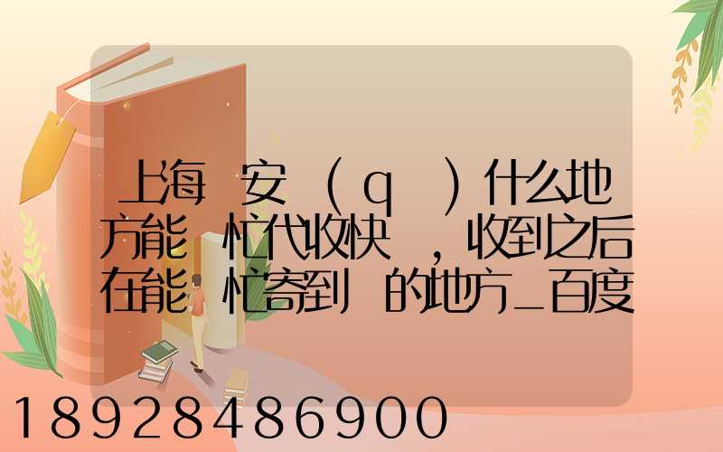上海靜安區(qū)什么地方能幫忙代收快遞,收到之后在能幫忙寄到別的地方_百度...
