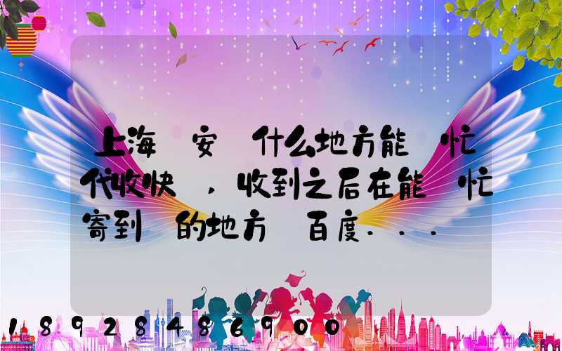 上海靜安區什么地方能幫忙代收快遞,收到之后在能幫忙寄到別的地方_百度...