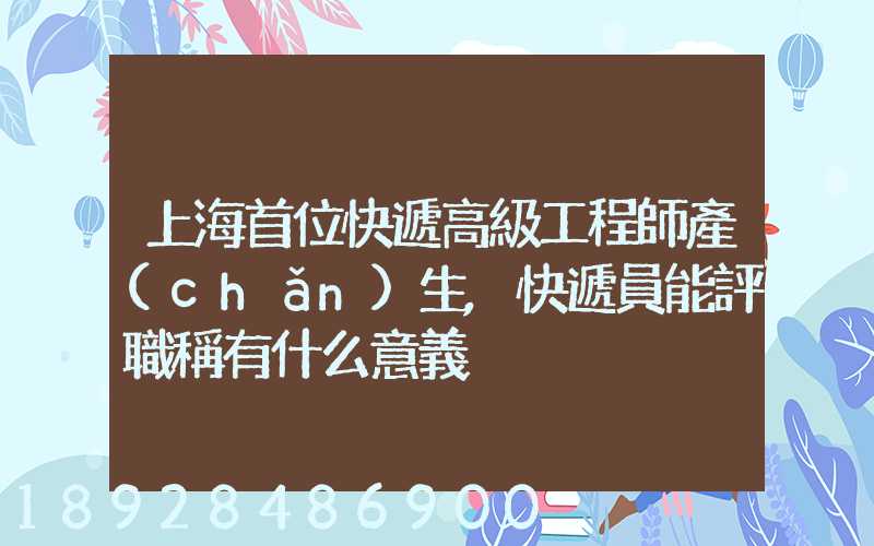 上海首位快遞高級工程師產(chǎn)生,快遞員能評職稱有什么意義