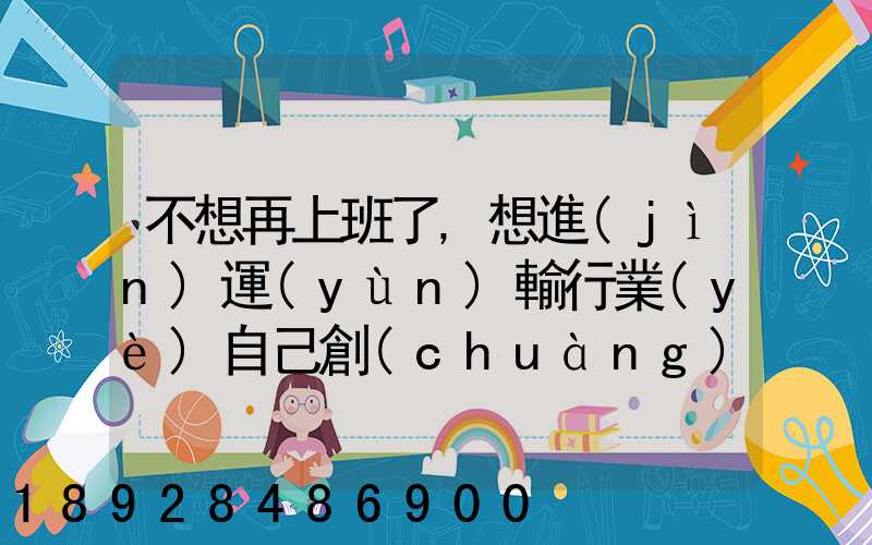 不想再上班了,想進(jìn)運(yùn)輸行業(yè)自己創(chuàng)業(yè),有沒(méi)有前途