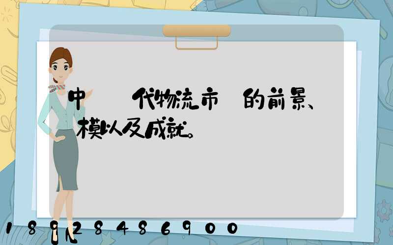中國現代物流市場的前景、規模以及成就。