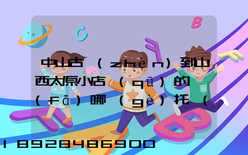 中山古鎮(zhèn)到山西太原小店區(qū)的貨發(fā)哪個(gè)托運(yùn)