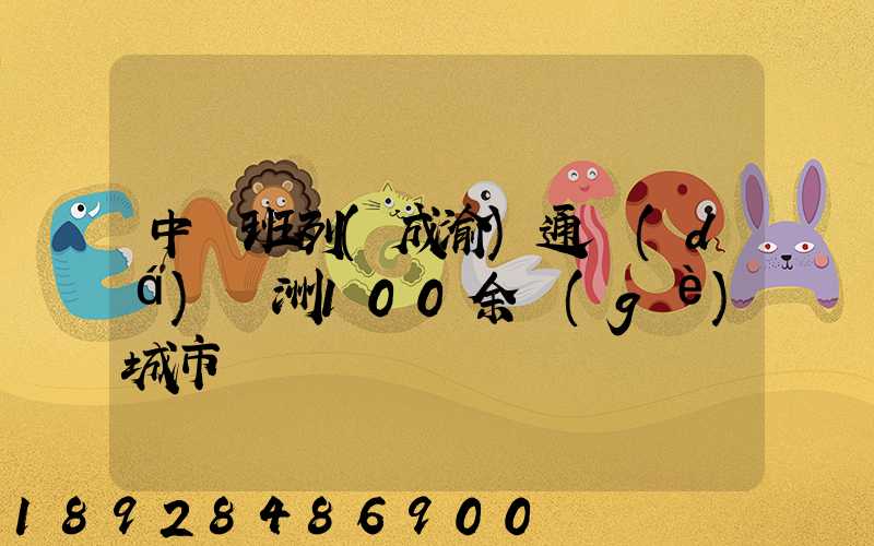 中歐班列(成渝)通達(dá)歐洲100余個(gè)城市