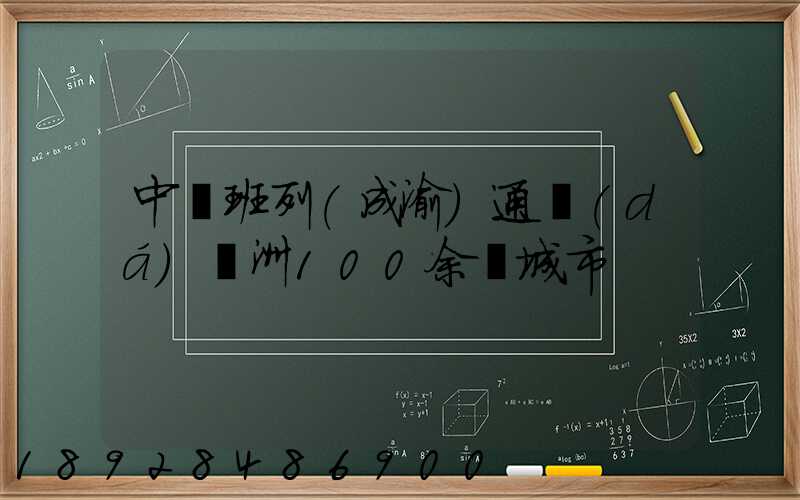 中歐班列(成渝)通達(dá)歐洲100余個城市
