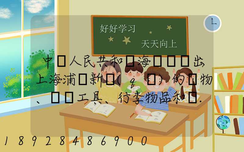 中華人民共和國海關對進出上海浦東新區(qū)的貨物、運輸工具、行李物品和郵...