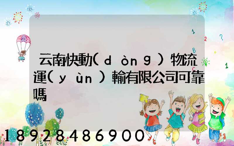 云南快動(dòng)物流運(yùn)輸有限公司可靠嗎