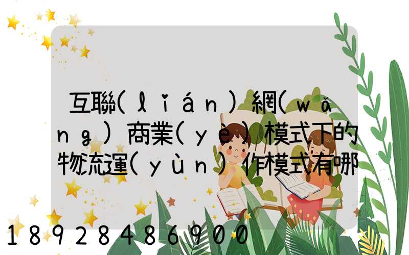 互聯(lián)網(wǎng)商業(yè)模式下的物流運(yùn)作模式有哪些
