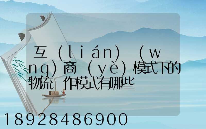 互聯(lián)網(wǎng)商業(yè)模式下的物流運作模式有哪些