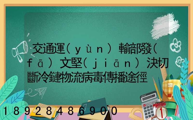 交通運(yùn)輸部發(fā)文堅(jiān)決切斷冷鏈物流病毒傳播途徑
