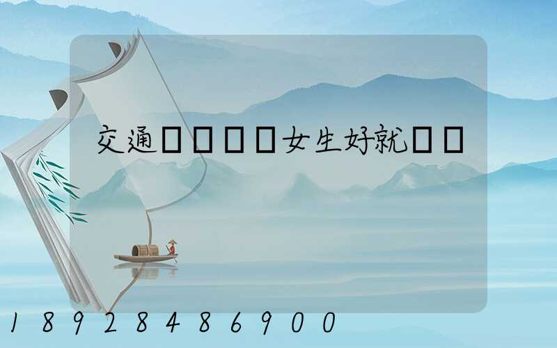 交通運輸專業女生好就業嗎