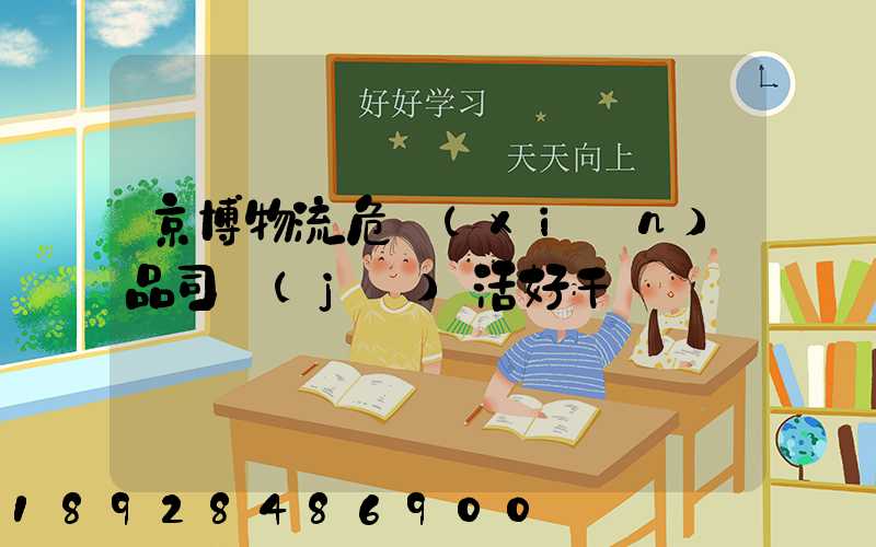 京博物流危險(xiǎn)品司機(jī)活好干嗎