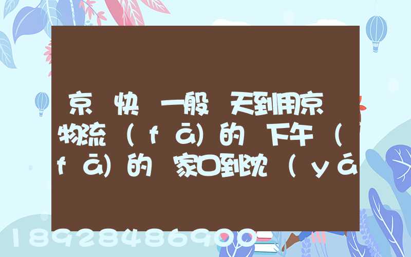 京東快遞一般幾天到用京東物流發(fā)的貨下午發(fā)的張家口到沈陽(yáng)幾天能到