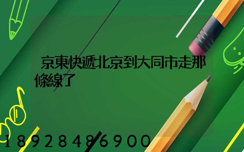 京東快遞北京到大同市走那條線了