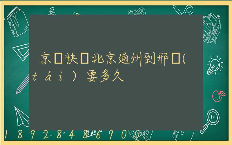 京東快遞北京通州到邢臺(tái)要多久
