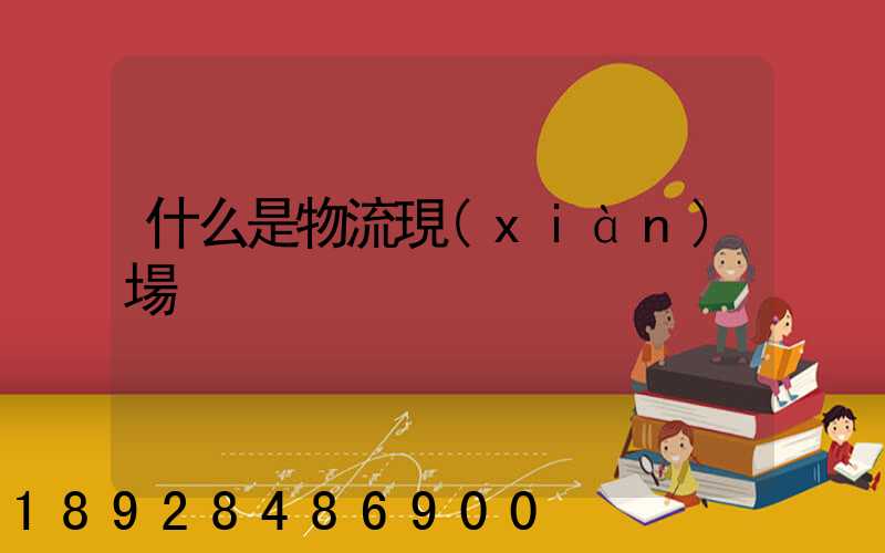 什么是物流現(xiàn)場