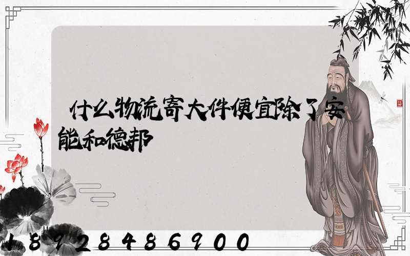 什么物流寄大件便宜除了安能和德邦