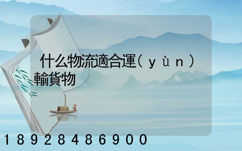 什么物流適合運(yùn)輸貨物