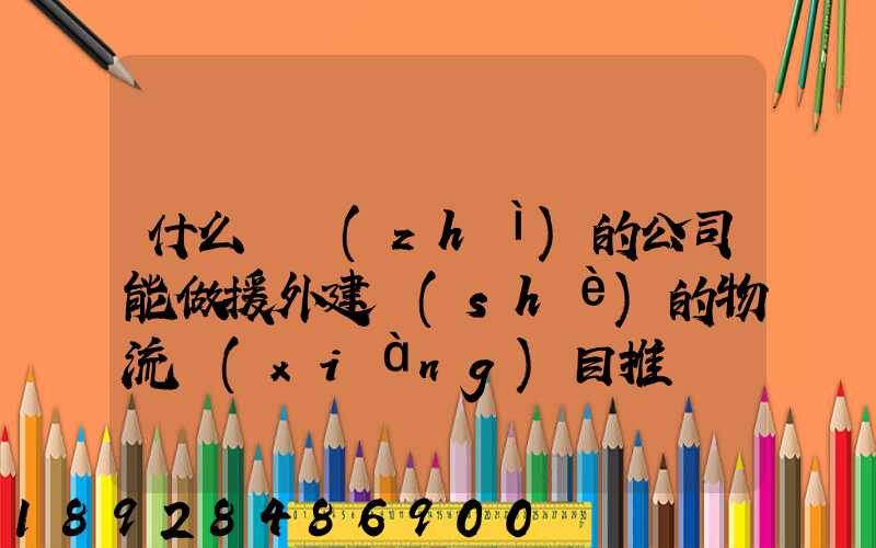 什么資質(zhì)的公司能做援外建設(shè)的物流項(xiàng)目推薦幾家