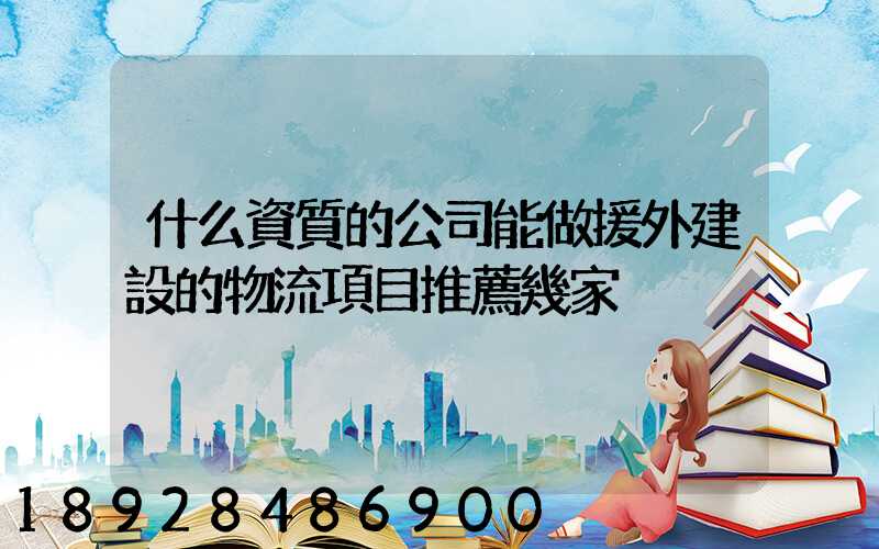 什么資質的公司能做援外建設的物流項目推薦幾家