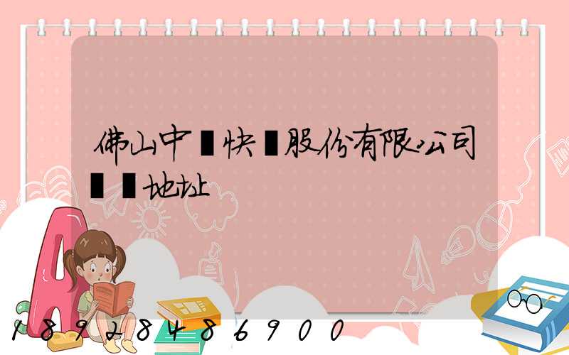 佛山中鐵快運股份有限公司電話地址