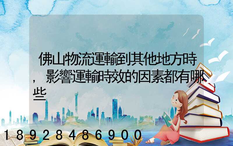 佛山物流運輸到其他地方時,影響運輸時效的因素都有哪些
