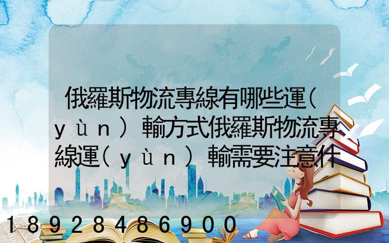 俄羅斯物流專線有哪些運(yùn)輸方式俄羅斯物流專線運(yùn)輸需要注意什么_百度...