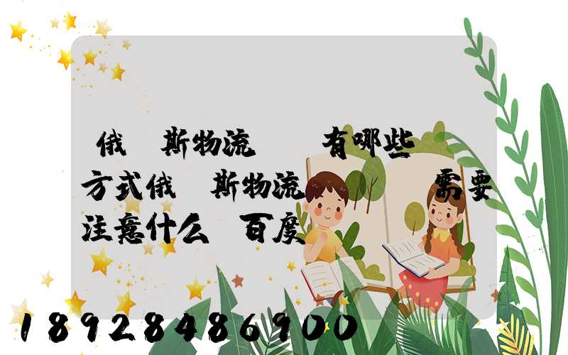 俄羅斯物流專線有哪些運輸方式俄羅斯物流專線運輸需要注意什么_百度...