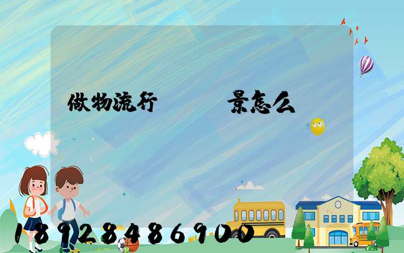 做物流行業,前景怎么樣