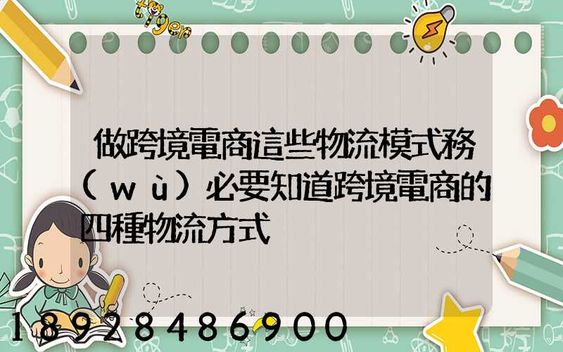 做跨境電商這些物流模式務(wù)必要知道跨境電商的四種物流方式