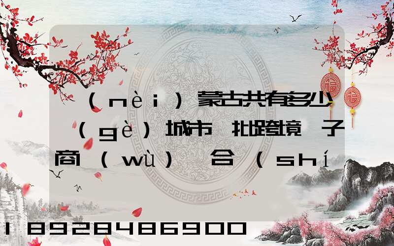 內(nèi)蒙古共有多少個(gè)城市獲批跨境電子商務(wù)綜合實(shí)驗(yàn)區(qū)
