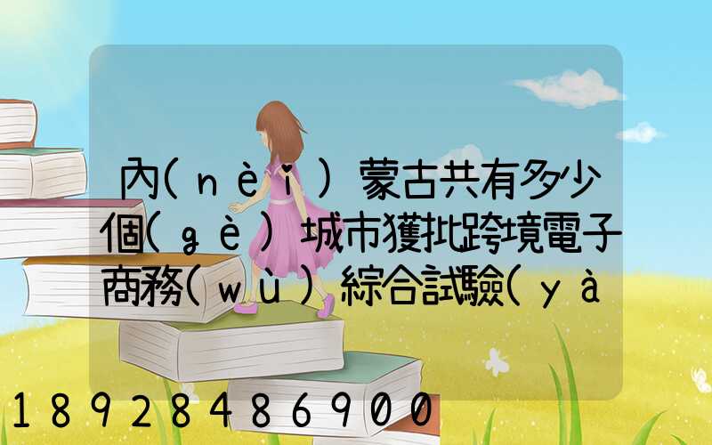 內(nèi)蒙古共有多少個(gè)城市獲批跨境電子商務(wù)綜合試驗(yàn)區(qū)