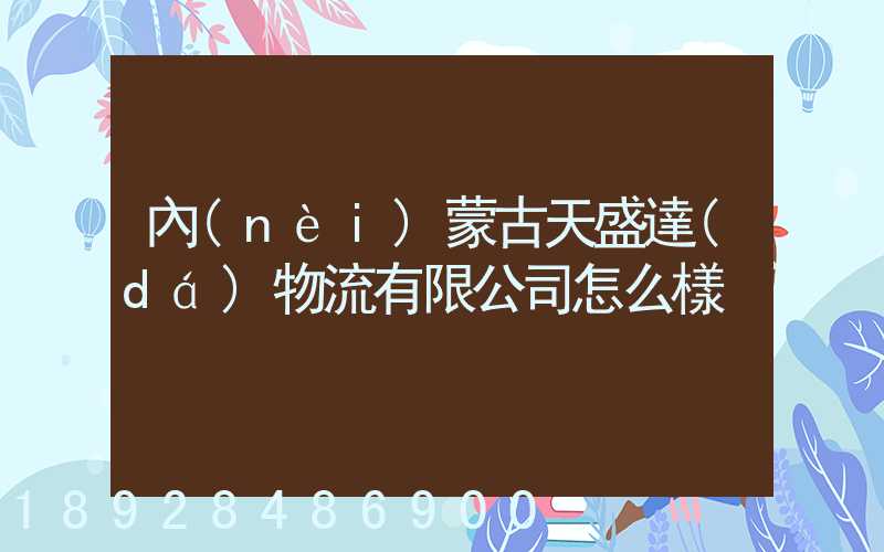 內(nèi)蒙古天盛達(dá)物流有限公司怎么樣