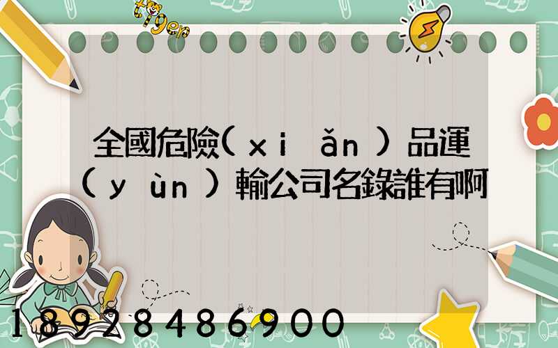 全國危險(xiǎn)品運(yùn)輸公司名錄誰有啊