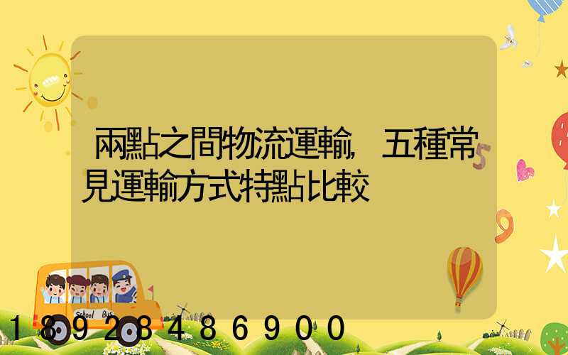 兩點之間物流運輸,五種常見運輸方式特點比較