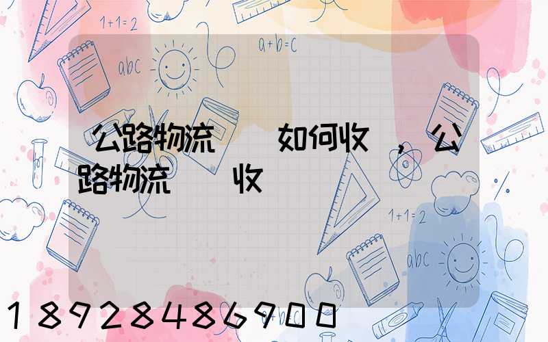 公路物流運輸如何收費,公路物流運輸收費標準