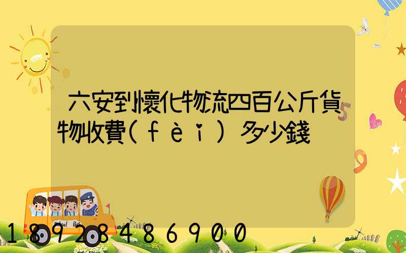六安到懷化物流四百公斤貨物收費(fèi)多少錢