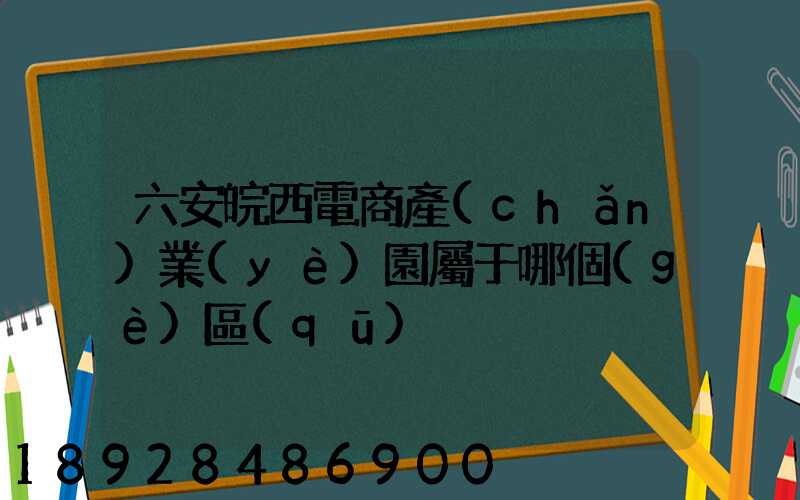 六安皖西電商產(chǎn)業(yè)園屬于哪個(gè)區(qū)