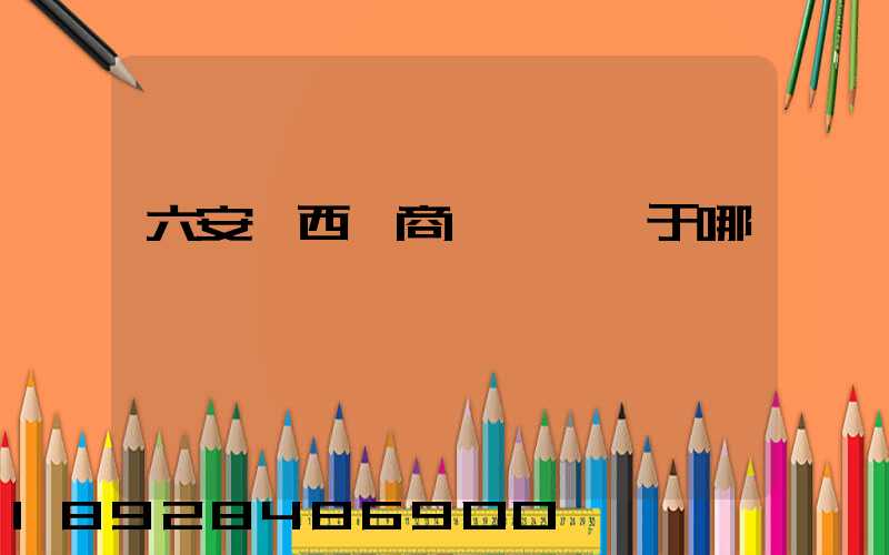 六安皖西電商產業園屬于哪個區