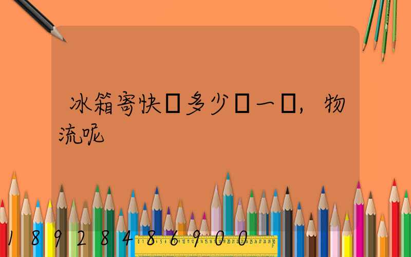 冰箱寄快遞多少錢一個,物流呢
