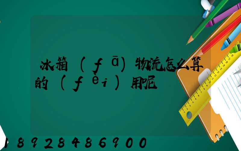 冰箱發(fā)物流怎么算的費(fèi)用呢